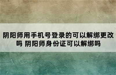 阴阳师用手机号登录的可以解绑更改吗 阴阳师身份证可以解绑吗